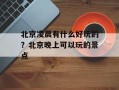 北京凌晨有什么好玩的？北京晚上可以玩的景点