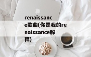 renaissance歌曲(你是我的renaissance解释)