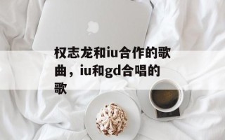 权志龙和iu合作的歌曲，iu和gd合唱的歌