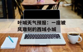 叶城天气预报：一座被风雕刻的西域小城