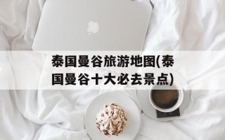 泰国曼谷旅游地图(泰国曼谷十大必去景点)