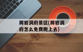 屏岩洞府景区(屏岩洞府怎么免费爬上去)