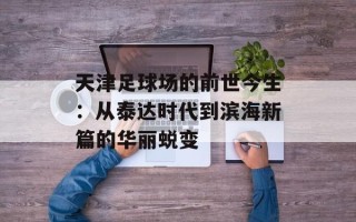 天津足球场的前世今生：从泰达时代到滨海新篇的华丽蜕变