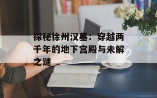 探秘徐州汉墓：穿越两千年的地下宫殿与未解之谜