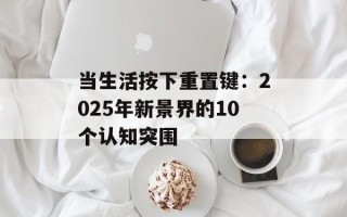 当生活按下重置键：2025年新景界的10个认知突围