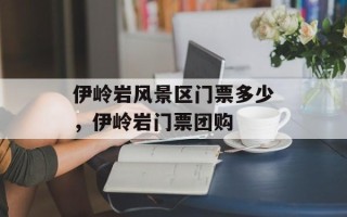 伊岭岩风景区门票多少，伊岭岩门票团购