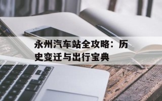 永州汽车站全攻略：历史变迁与出行宝典
