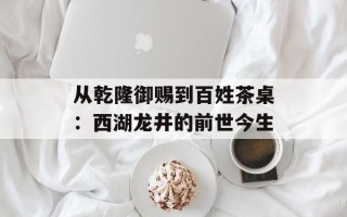 从乾隆御赐到百姓茶桌：西湖龙井的前世今生
