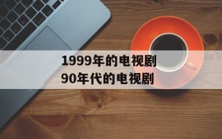 1999年的电视剧 90年代的电视剧