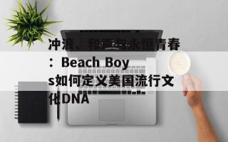 冲浪、和声与永恒青春：Beach Boys如何定义美国流行文化DNA