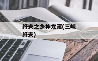 纤夫之乡神龙溪(三峡纤夫)