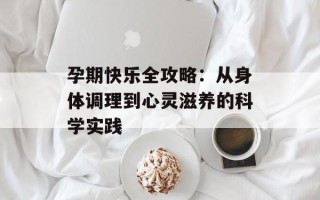 孕期快乐全攻略：从身体调理到心灵滋养的科学实践