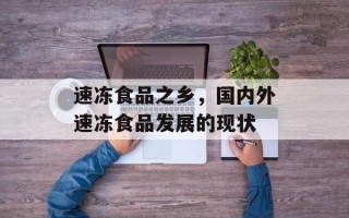 速冻食品之乡，国内外速冻食品发展的现状