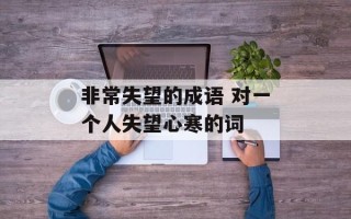 非常失望的成语 对一个人失望心寒的词