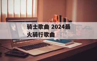 骑士歌曲 2024最火骑行歌曲