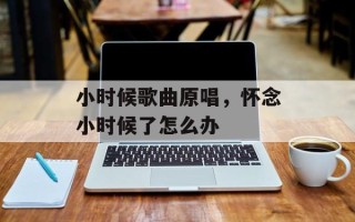 小时候歌曲原唱，怀念小时候了怎么办