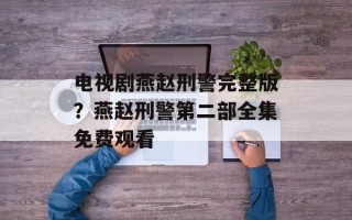 电视剧燕赵刑警完整版？燕赵刑警第二部全集免费观看