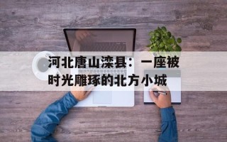 河北唐山滦县：一座被时光雕琢的北方小城
