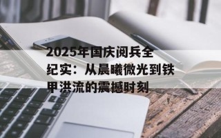 2025年国庆阅兵全纪实：从晨曦微光到铁甲洪流的震撼时刻