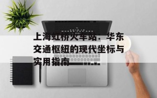 上海虹桥火车站：华东交通枢纽的现代坐标与实用指南