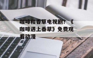 咖啡和香草电视剧？《咖啡遇上香草》免费观看动漫