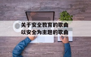 关于安全教育的歌曲 以安全为主题的歌曲