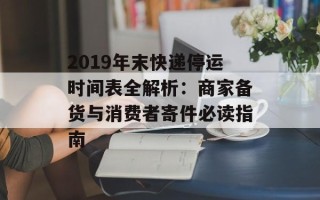 2019年末快递停运时间表全解析：商家备货与消费者寄件必读指南