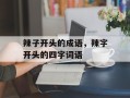 辣子开头的成语，辣字开头的四字词语