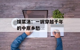 馍菜汤：一碗穿越千年的中原乡愁