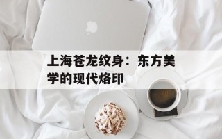 上海苍龙纹身：东方美学的现代烙印