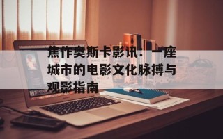 焦作奥斯卡影讯：一座城市的电影文化脉搏与观影指南