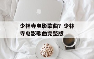 少林寺电影歌曲？少林寺电影歌曲完整版
