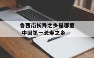 鲁西南长寿之乡是哪里 中国第一长寿之乡