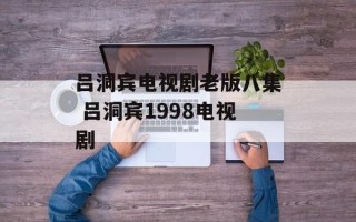 吕洞宾电视剧老版八集 吕洞宾1998电视剧