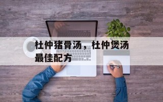 杜仲猪骨汤，杜仲煲汤最佳配方