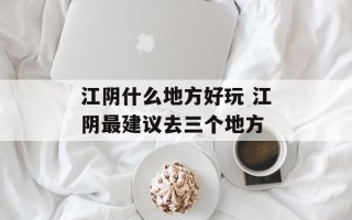 江阴什么地方好玩 江阴最建议去三个地方