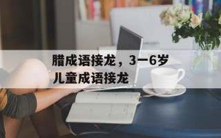 腊成语接龙，3一6岁儿童成语接龙