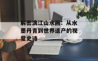 解密漓江山水画：从水墨丹青到世界遗产的视觉史诗