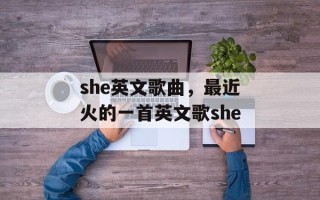 she英文歌曲，最近火的一首英文歌she
