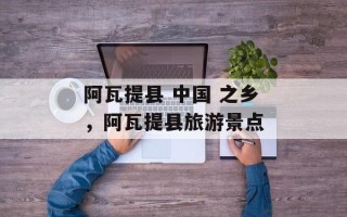 阿瓦提县 中国 之乡，阿瓦提县旅游景点