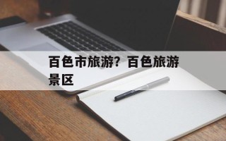 百色市旅游？百色旅游景区