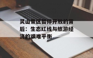 灵山景区暂停开放的背后：生态红线与旅游经济的艰难平衡