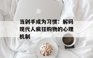 当剁手成为习惯：解码现代人疯狂购物的心理机制