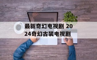 最新奇幻电视剧 2024奇幻古装电视剧