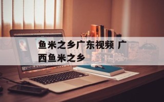 鱼米之乡广东视频 广西鱼米之乡