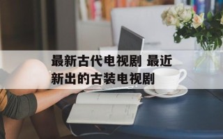 最新古代电视剧 最近新出的古装电视剧