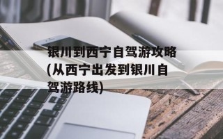银川到西宁自驾游攻略(从西宁出发到银川自驾游路线)