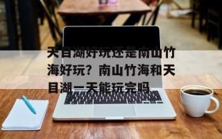 天目湖好玩还是南山竹海好玩？南山竹海和天目湖一天能玩完吗