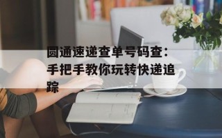 圆通速递查单号码查：手把手教你玩转快递追踪