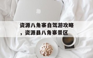 资源八角寨自驾游攻略，资源县八角寨景区